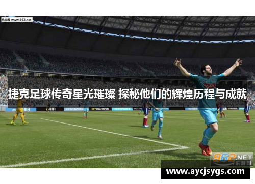 捷克足球传奇星光璀璨 探秘他们的辉煌历程与成就