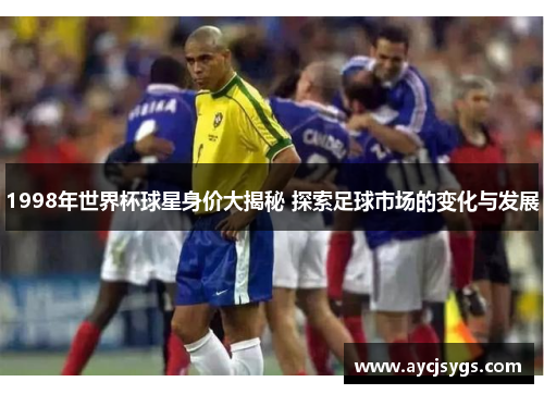 1998年世界杯球星身价大揭秘 探索足球市场的变化与发展