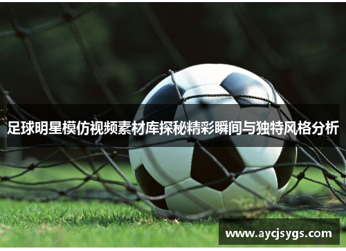 足球明星模仿视频素材库探秘精彩瞬间与独特风格分析