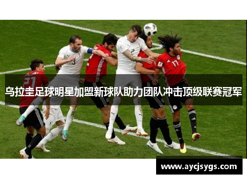 乌拉圭足球明星加盟新球队助力团队冲击顶级联赛冠军