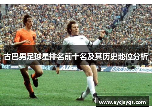 古巴男足球星排名前十名及其历史地位分析